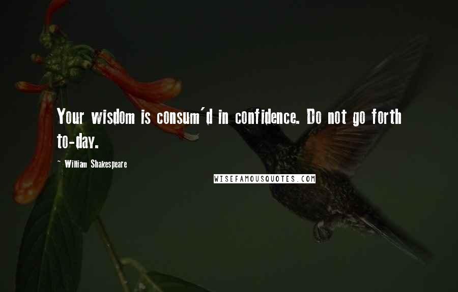 William Shakespeare Quotes: Your wisdom is consum'd in confidence. Do not go forth to-day.