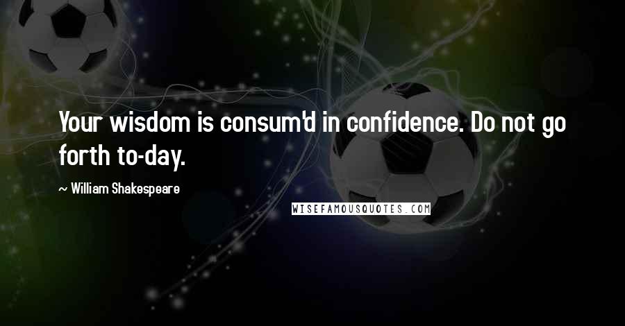 William Shakespeare Quotes: Your wisdom is consum'd in confidence. Do not go forth to-day.