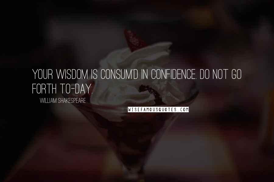 William Shakespeare Quotes: Your wisdom is consum'd in confidence. Do not go forth to-day.