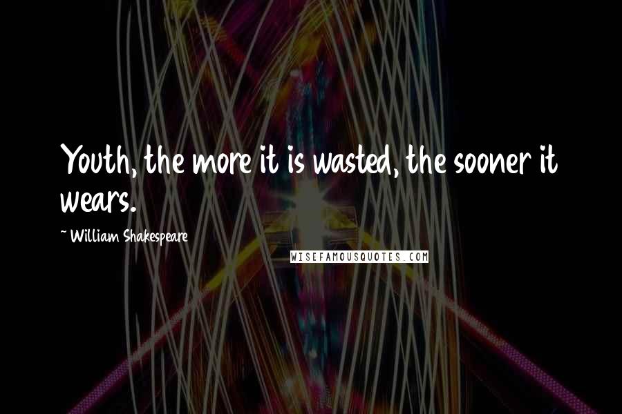 William Shakespeare Quotes: Youth, the more it is wasted, the sooner it wears.