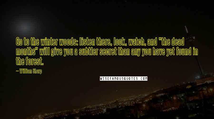 William Sharp Quotes: Go to the winter woods: listen there, look, watch, and "the dead months" will give you a subtler secret than any you have yet found in the forest.