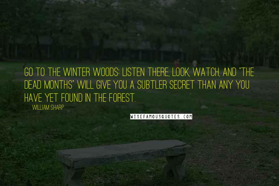 William Sharp Quotes: Go to the winter woods: listen there, look, watch, and "the dead months" will give you a subtler secret than any you have yet found in the forest.