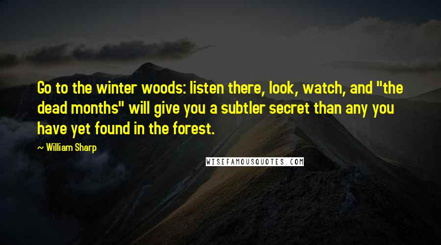 William Sharp Quotes: Go to the winter woods: listen there, look, watch, and "the dead months" will give you a subtler secret than any you have yet found in the forest.