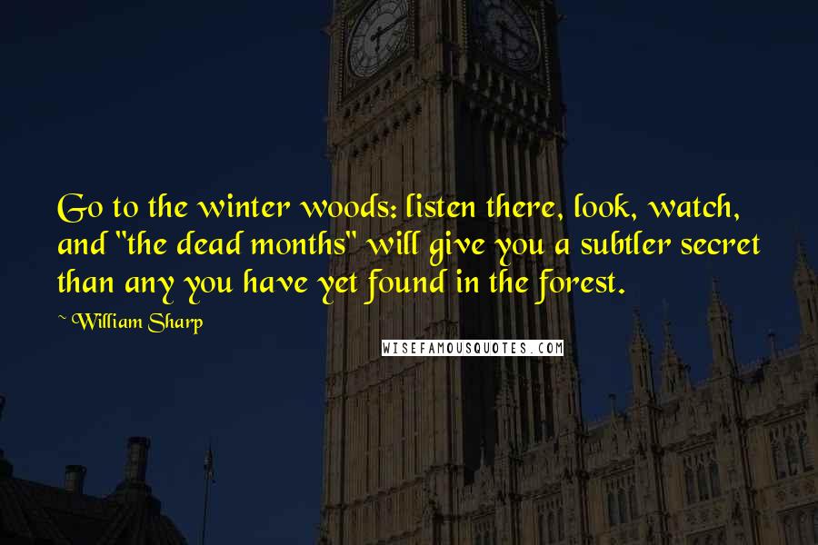 William Sharp Quotes: Go to the winter woods: listen there, look, watch, and "the dead months" will give you a subtler secret than any you have yet found in the forest.