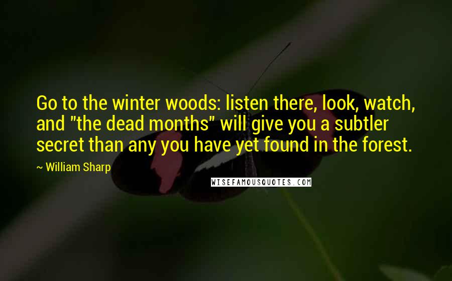 William Sharp Quotes: Go to the winter woods: listen there, look, watch, and "the dead months" will give you a subtler secret than any you have yet found in the forest.