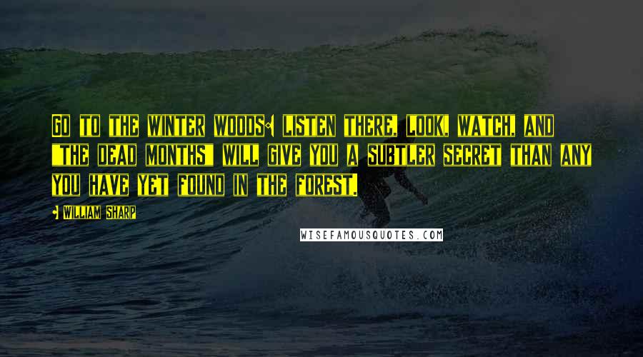 William Sharp Quotes: Go to the winter woods: listen there, look, watch, and "the dead months" will give you a subtler secret than any you have yet found in the forest.