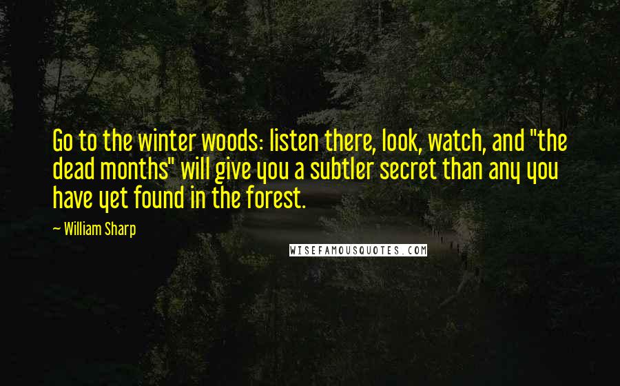 William Sharp Quotes: Go to the winter woods: listen there, look, watch, and "the dead months" will give you a subtler secret than any you have yet found in the forest.