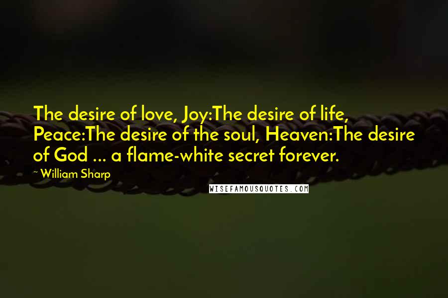 William Sharp Quotes: The desire of love, Joy:The desire of life, Peace:The desire of the soul, Heaven:The desire of God ... a flame-white secret forever.