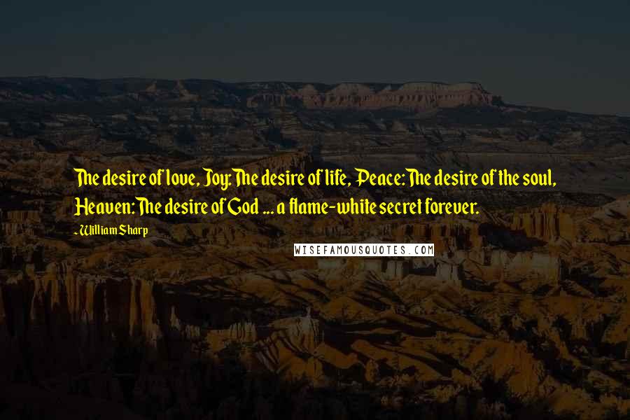 William Sharp Quotes: The desire of love, Joy:The desire of life, Peace:The desire of the soul, Heaven:The desire of God ... a flame-white secret forever.