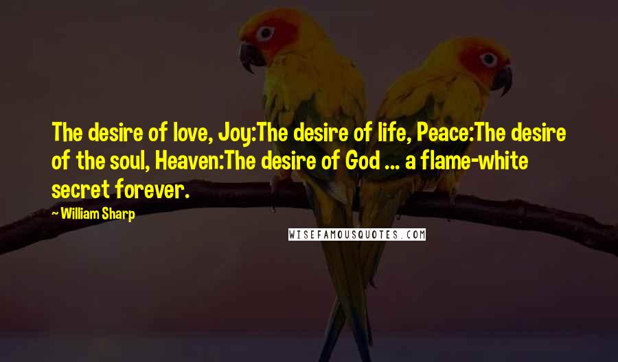 William Sharp Quotes: The desire of love, Joy:The desire of life, Peace:The desire of the soul, Heaven:The desire of God ... a flame-white secret forever.