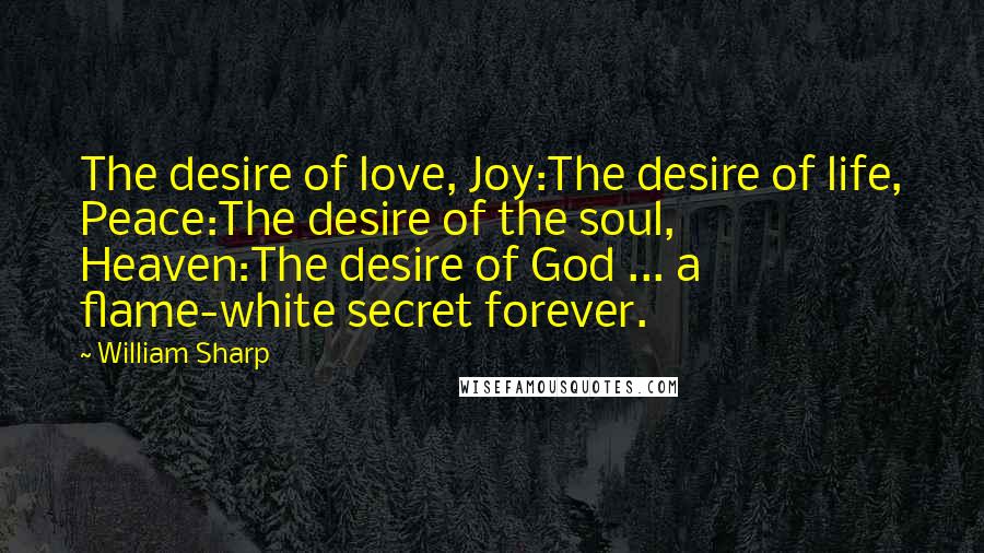 William Sharp Quotes: The desire of love, Joy:The desire of life, Peace:The desire of the soul, Heaven:The desire of God ... a flame-white secret forever.