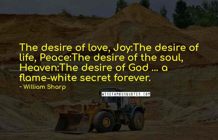 William Sharp Quotes: The desire of love, Joy:The desire of life, Peace:The desire of the soul, Heaven:The desire of God ... a flame-white secret forever.