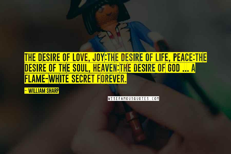 William Sharp Quotes: The desire of love, Joy:The desire of life, Peace:The desire of the soul, Heaven:The desire of God ... a flame-white secret forever.