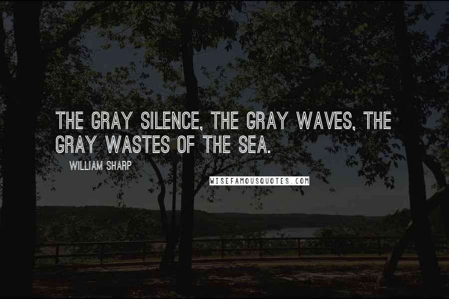 William Sharp Quotes: The gray silence, the gray waves, the gray wastes of the sea.