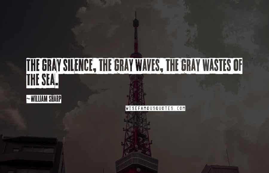 William Sharp Quotes: The gray silence, the gray waves, the gray wastes of the sea.