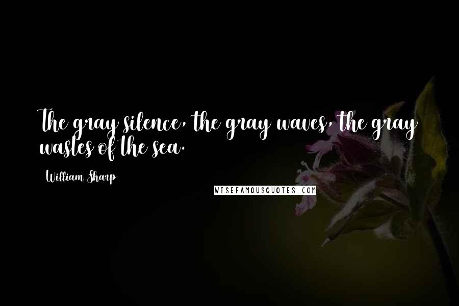 William Sharp Quotes: The gray silence, the gray waves, the gray wastes of the sea.