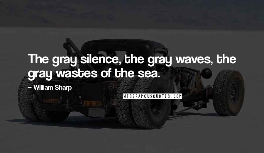 William Sharp Quotes: The gray silence, the gray waves, the gray wastes of the sea.