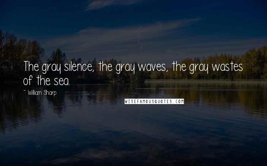 William Sharp Quotes: The gray silence, the gray waves, the gray wastes of the sea.