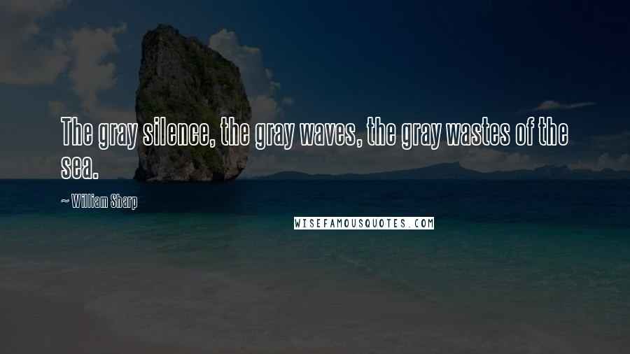 William Sharp Quotes: The gray silence, the gray waves, the gray wastes of the sea.