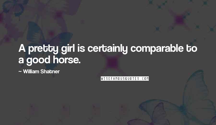 William Shatner Quotes: A pretty girl is certainly comparable to a good horse.