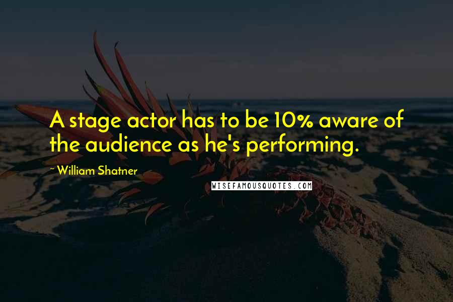 William Shatner Quotes: A stage actor has to be 10% aware of the audience as he's performing.
