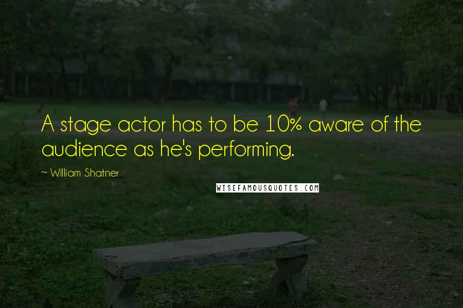 William Shatner Quotes: A stage actor has to be 10% aware of the audience as he's performing.