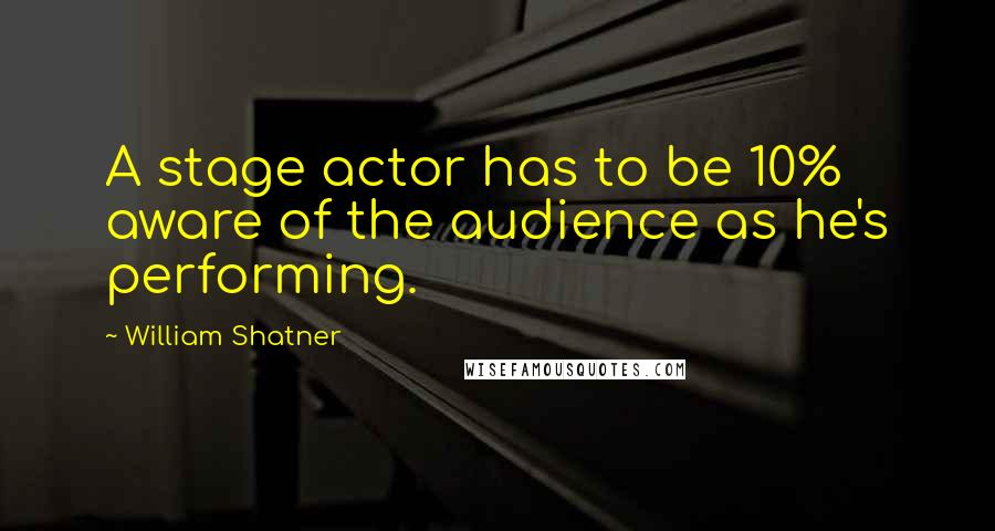 William Shatner Quotes: A stage actor has to be 10% aware of the audience as he's performing.