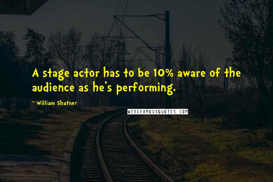 William Shatner Quotes: A stage actor has to be 10% aware of the audience as he's performing.