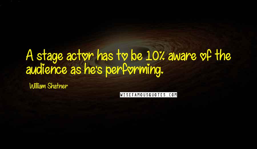 William Shatner Quotes: A stage actor has to be 10% aware of the audience as he's performing.