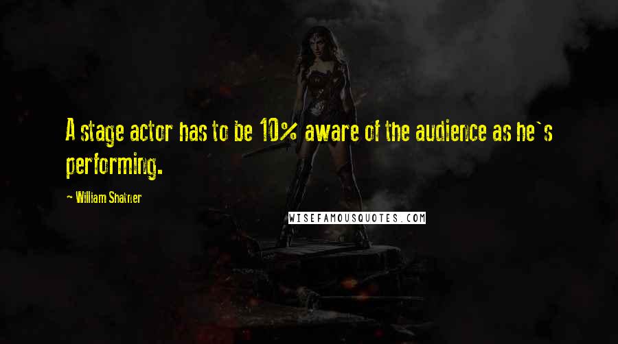 William Shatner Quotes: A stage actor has to be 10% aware of the audience as he's performing.