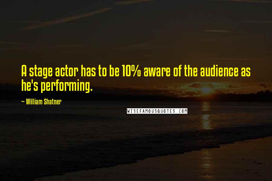 William Shatner Quotes: A stage actor has to be 10% aware of the audience as he's performing.