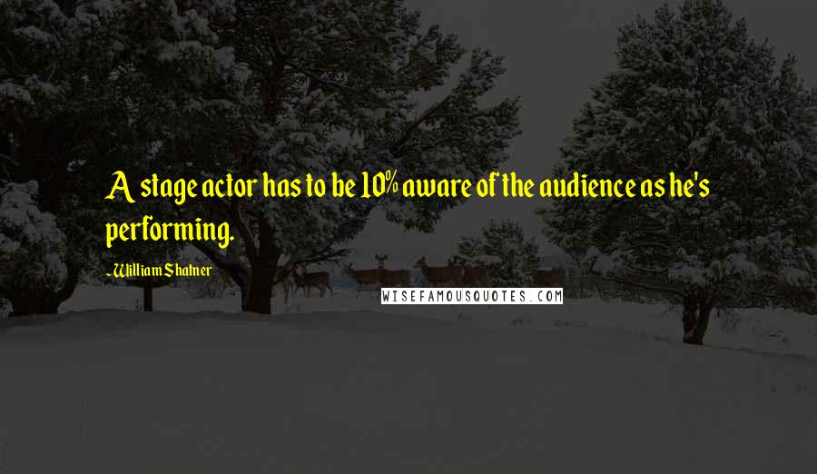 William Shatner Quotes: A stage actor has to be 10% aware of the audience as he's performing.