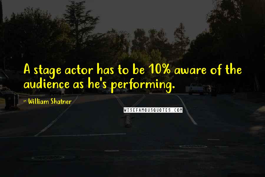 William Shatner Quotes: A stage actor has to be 10% aware of the audience as he's performing.