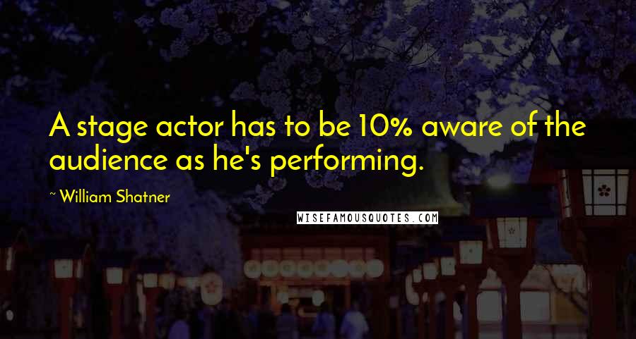 William Shatner Quotes: A stage actor has to be 10% aware of the audience as he's performing.