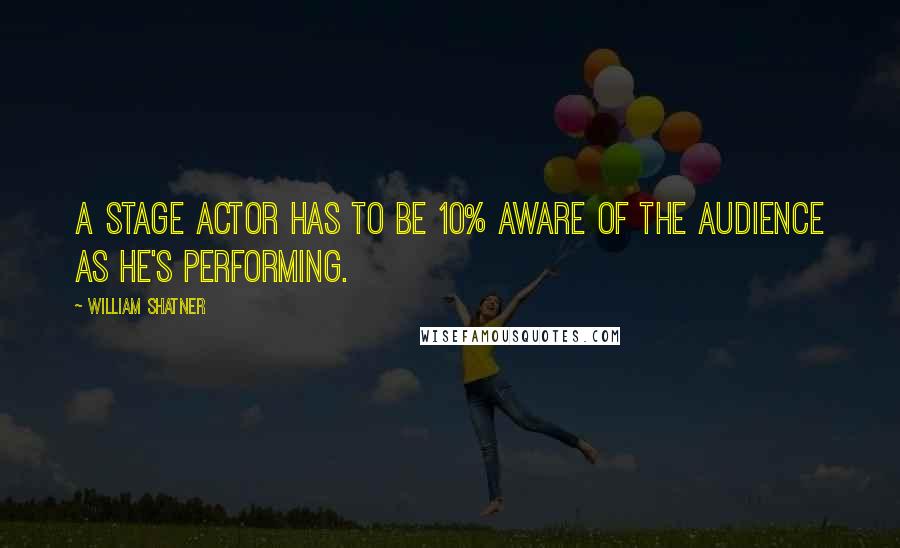 William Shatner Quotes: A stage actor has to be 10% aware of the audience as he's performing.