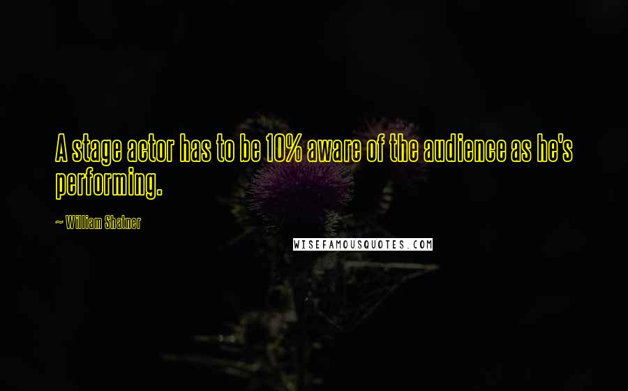 William Shatner Quotes: A stage actor has to be 10% aware of the audience as he's performing.
