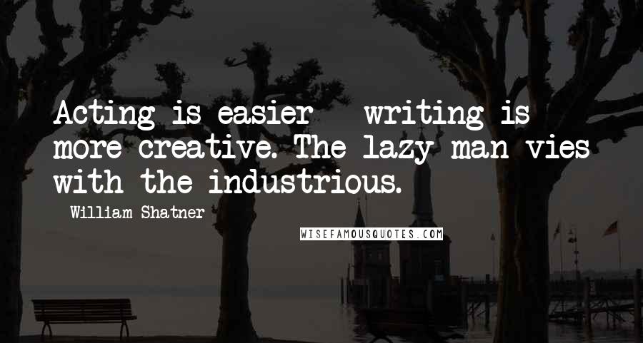 William Shatner Quotes: Acting is easier - writing is more creative. The lazy man vies with the industrious.