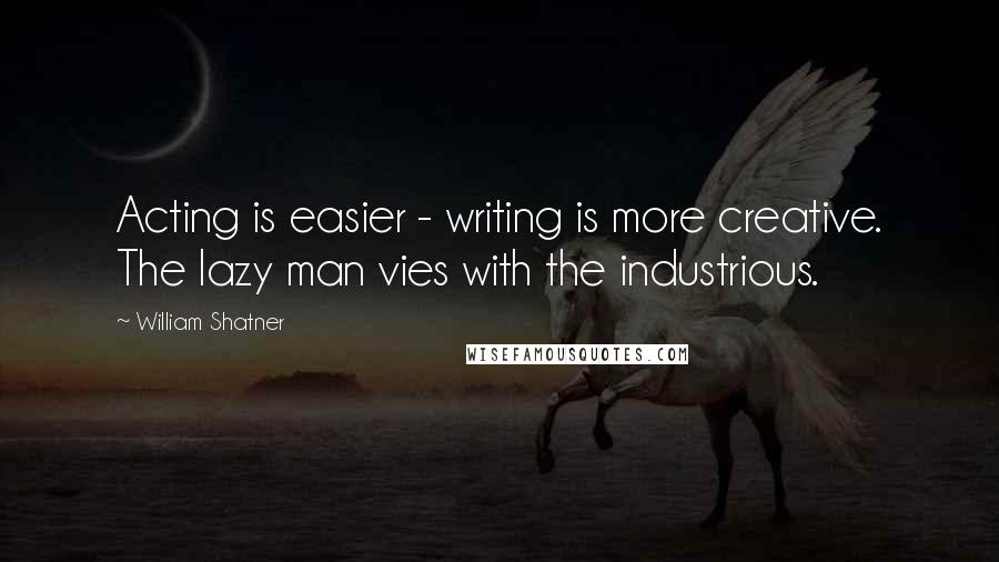 William Shatner Quotes: Acting is easier - writing is more creative. The lazy man vies with the industrious.