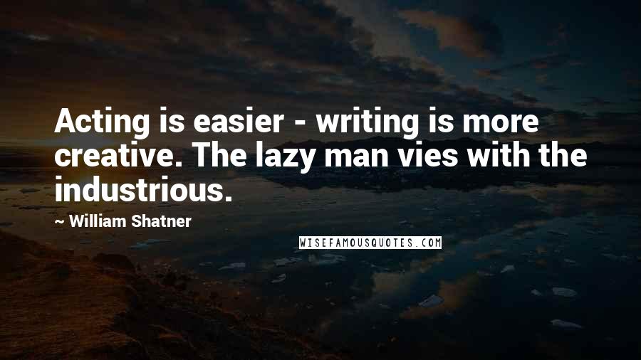 William Shatner Quotes: Acting is easier - writing is more creative. The lazy man vies with the industrious.