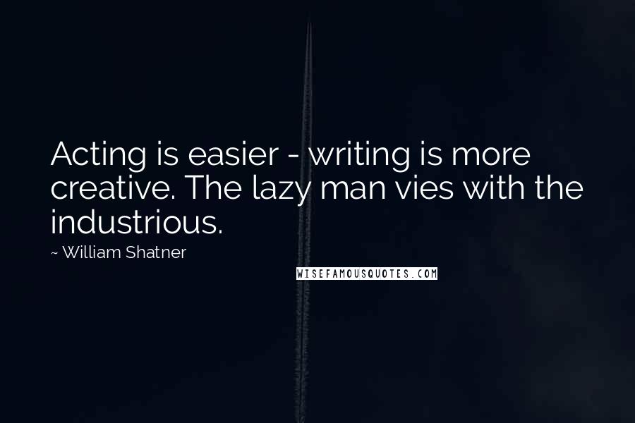 William Shatner Quotes: Acting is easier - writing is more creative. The lazy man vies with the industrious.