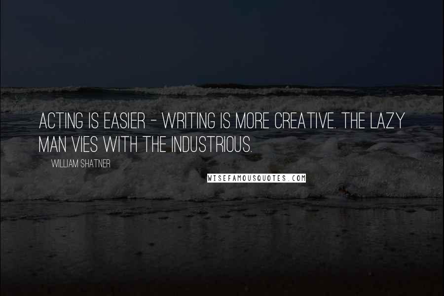 William Shatner Quotes: Acting is easier - writing is more creative. The lazy man vies with the industrious.