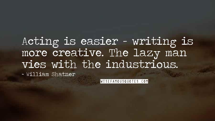 William Shatner Quotes: Acting is easier - writing is more creative. The lazy man vies with the industrious.