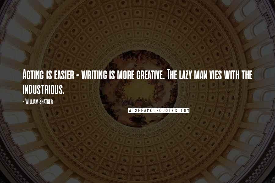 William Shatner Quotes: Acting is easier - writing is more creative. The lazy man vies with the industrious.