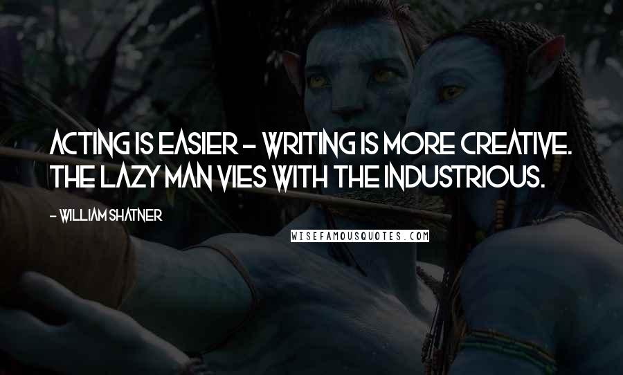 William Shatner Quotes: Acting is easier - writing is more creative. The lazy man vies with the industrious.