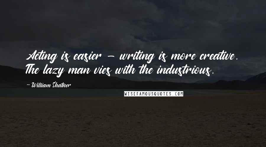 William Shatner Quotes: Acting is easier - writing is more creative. The lazy man vies with the industrious.