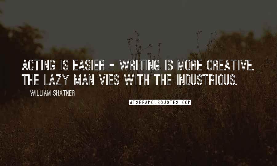 William Shatner Quotes: Acting is easier - writing is more creative. The lazy man vies with the industrious.