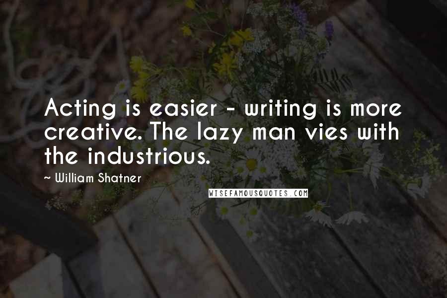 William Shatner Quotes: Acting is easier - writing is more creative. The lazy man vies with the industrious.