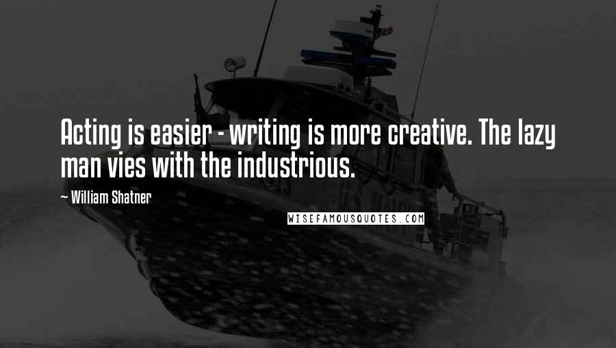 William Shatner Quotes: Acting is easier - writing is more creative. The lazy man vies with the industrious.