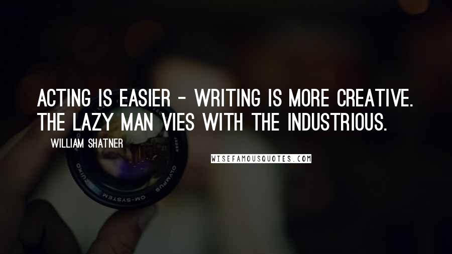 William Shatner Quotes: Acting is easier - writing is more creative. The lazy man vies with the industrious.