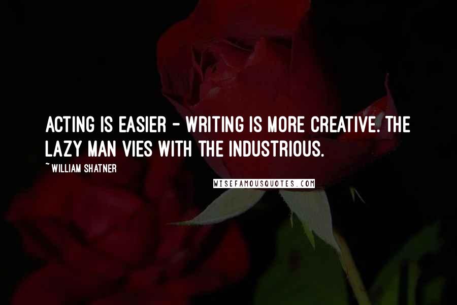 William Shatner Quotes: Acting is easier - writing is more creative. The lazy man vies with the industrious.